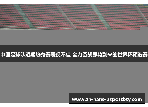 中国足球队近期热身赛表现不佳 全力备战即将到来的世界杯预选赛