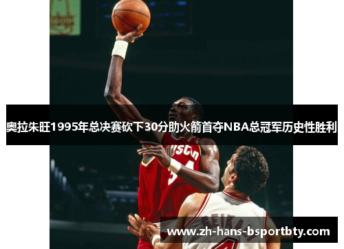 奥拉朱旺1995年总决赛砍下30分助火箭首夺NBA总冠军历史性胜利