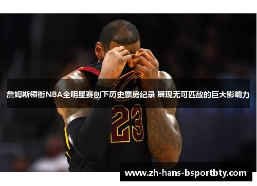 詹姆斯领衔NBA全明星赛创下历史票房纪录 展现无可匹敌的巨大影响力