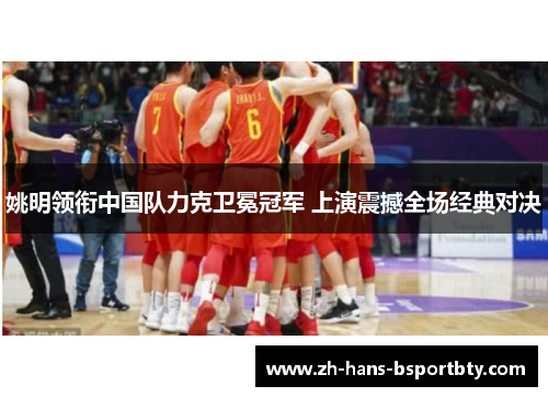 姚明领衔中国队力克卫冕冠军 上演震撼全场经典对决