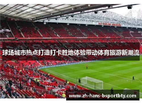 球场城市热点打造打卡胜地体验带动体育旅游新潮流