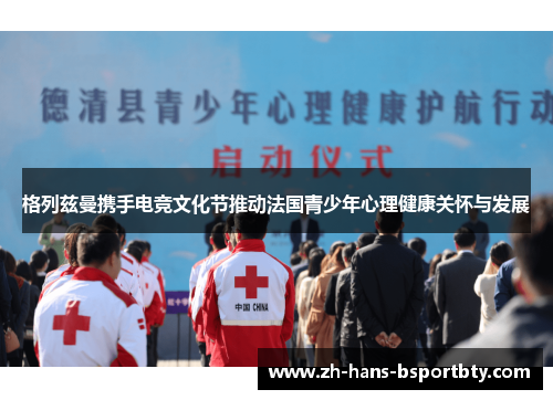 格列兹曼携手电竞文化节推动法国青少年心理健康关怀与发展