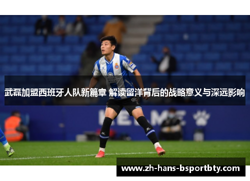 武磊加盟西班牙人队新篇章 解读留洋背后的战略意义与深远影响