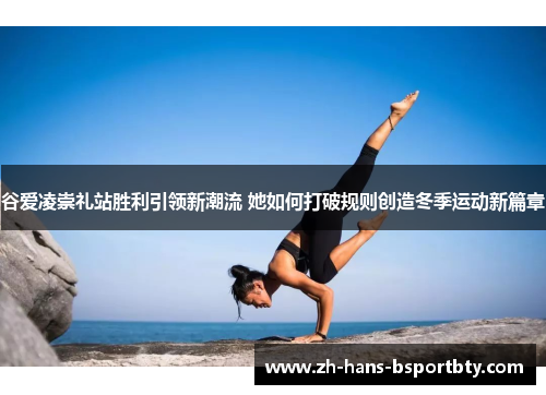 谷爱凌崇礼站胜利引领新潮流 她如何打破规则创造冬季运动新篇章