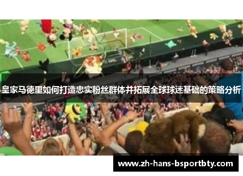 皇家马德里如何打造忠实粉丝群体并拓展全球球迷基础的策略分析