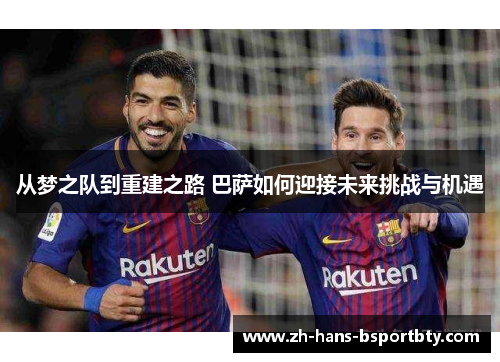 从梦之队到重建之路 巴萨如何迎接未来挑战与机遇
