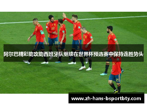 阿尔巴精彩助攻助西班牙队继续在世界杯预选赛中保持连胜势头