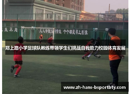 郑上路小学足球队教练带领学生们挑战自我助力校园体育发展