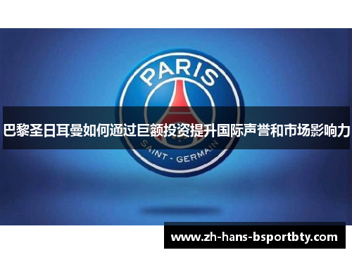 巴黎圣日耳曼如何通过巨额投资提升国际声誉和市场影响力