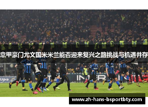 意甲豪门尤文国米米兰能否迎来复兴之路挑战与机遇并存