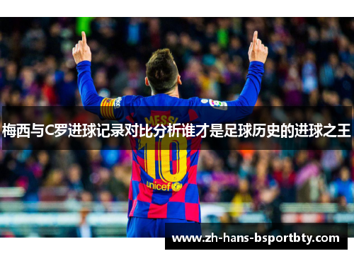 梅西与C罗进球记录对比分析谁才是足球历史的进球之王