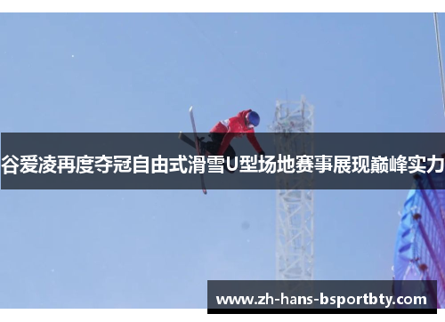 谷爱凌再度夺冠自由式滑雪U型场地赛事展现巅峰实力