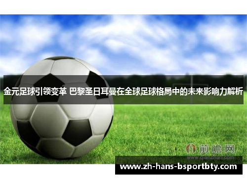 金元足球引领变革 巴黎圣日耳曼在全球足球格局中的未来影响力解析