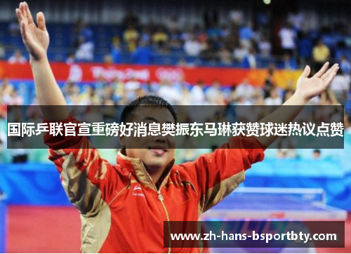 国际乒联官宣重磅好消息樊振东马琳获赞球迷热议点赞