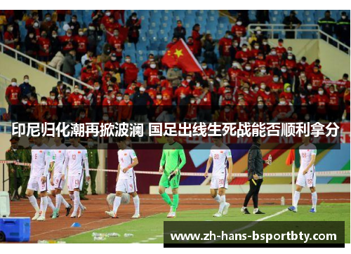 印尼归化潮再掀波澜 国足出线生死战能否顺利拿分