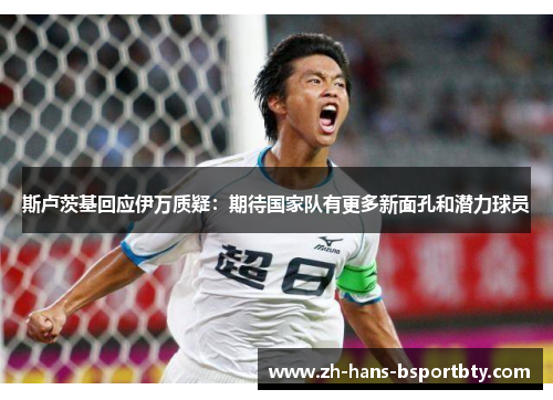 斯卢茨基回应伊万质疑：期待国家队有更多新面孔和潜力球员