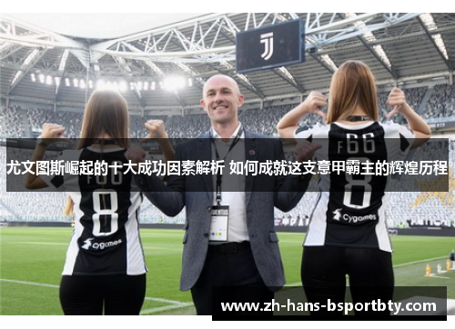 尤文图斯崛起的十大成功因素解析 如何成就这支意甲霸主的辉煌历程