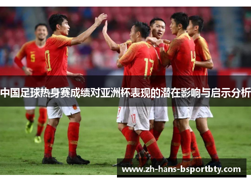 中国足球热身赛成绩对亚洲杯表现的潜在影响与启示分析