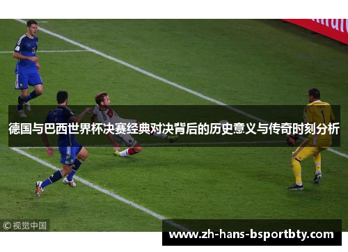 德国与巴西世界杯决赛经典对决背后的历史意义与传奇时刻分析