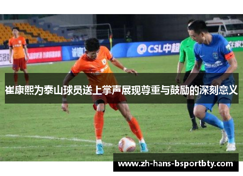 崔康熙为泰山球员送上掌声展现尊重与鼓励的深刻意义