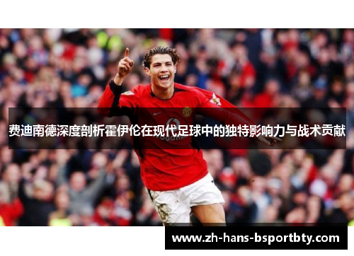 费迪南德深度剖析霍伊伦在现代足球中的独特影响力与战术贡献