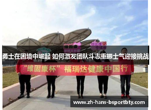 勇士在困境中崛起 如何激发团队斗志重振士气迎接挑战