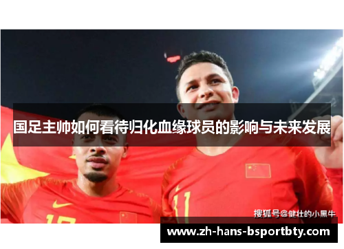国足主帅如何看待归化血缘球员的影响与未来发展