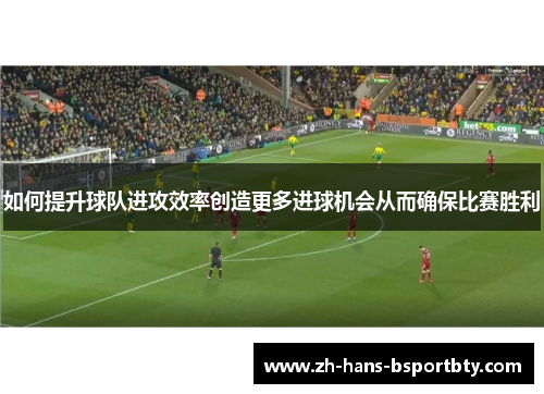 如何提升球队进攻效率创造更多进球机会从而确保比赛胜利