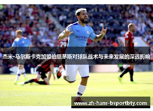 杰米·马尔斯卡克加盟伯恩茅斯对球队战术与未来发展的深远影响