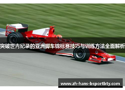 突破世青纪录的亚洲脚车锦标赛技巧与训练方法全面解析