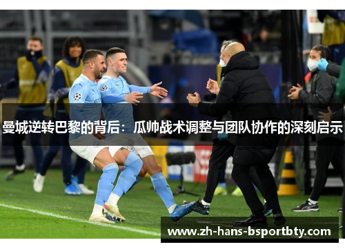 曼城逆转巴黎的背后：瓜帅战术调整与团队协作的深刻启示