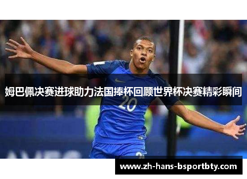 姆巴佩决赛进球助力法国捧杯回顾世界杯决赛精彩瞬间