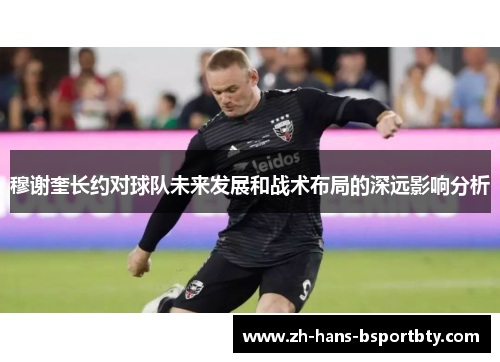 穆谢奎长约对球队未来发展和战术布局的深远影响分析