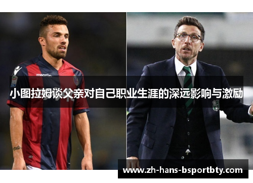 小图拉姆谈父亲对自己职业生涯的深远影响与激励