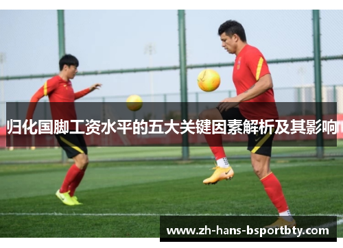 归化国脚工资水平的五大关键因素解析及其影响