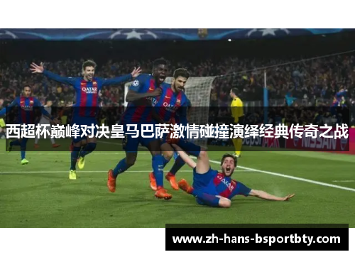 西超杯巅峰对决皇马巴萨激情碰撞演绎经典传奇之战