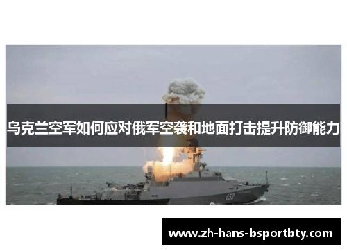 乌克兰空军如何应对俄军空袭和地面打击提升防御能力