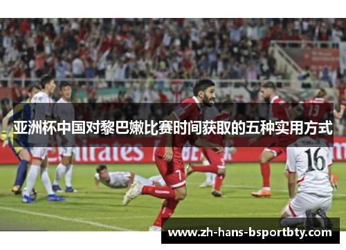 亚洲杯中国对黎巴嫩比赛时间获取的五种实用方式