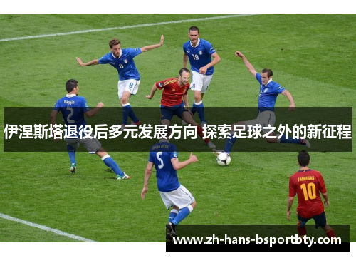 伊涅斯塔退役后多元发展方向 探索足球之外的新征程