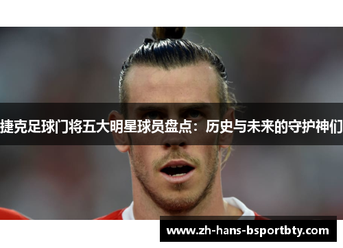 捷克足球门将五大明星球员盘点：历史与未来的守护神们