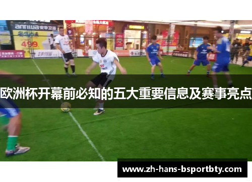 欧洲杯开幕前必知的五大重要信息及赛事亮点