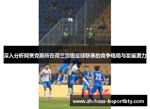 深入分析阿贾克斯所在荷兰顶级足球联赛的竞争格局与发展潜力