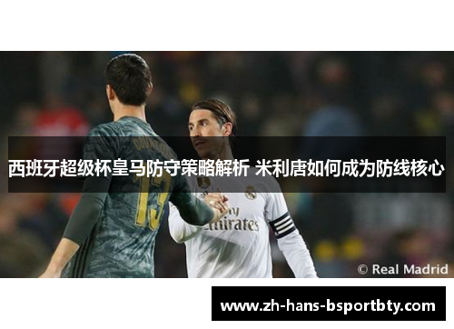 西班牙超级杯皇马防守策略解析 米利唐如何成为防线核心