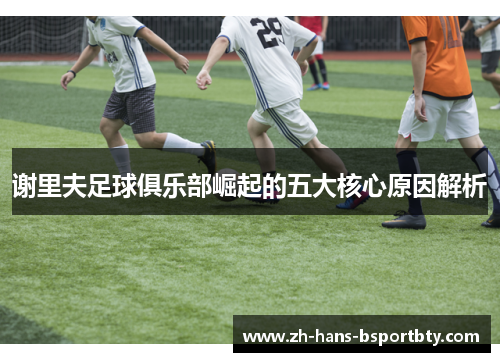 谢里夫足球俱乐部崛起的五大核心原因解析