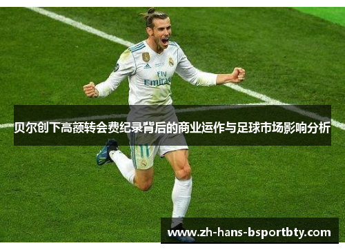 贝尔创下高额转会费纪录背后的商业运作与足球市场影响分析 贝尔创下高额转会费纪录背后的商业运作与足球市场影响分析