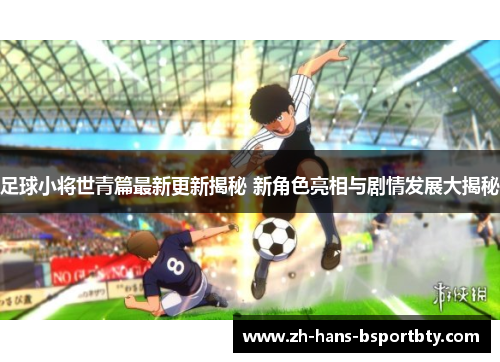 足球小将世青篇最新更新揭秘 新角色亮相与剧情发展大揭秘