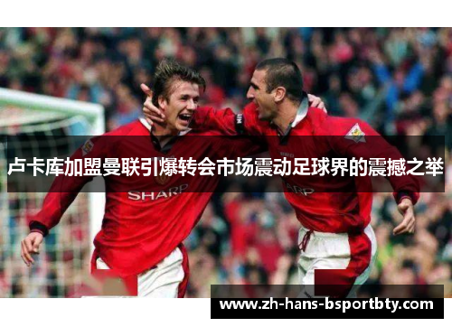 卢卡库加盟曼联引爆转会市场震动足球界的震撼之举