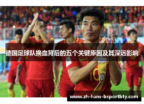 德国足球队换血背后的五个关键原因及其深远影响 德国足球队换血背后的五个关键原因及其深远影响