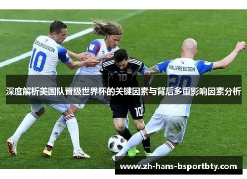 深度解析美国队晋级世界杯的关键因素与背后多重影响因素分析 深度解析美国队晋级世界杯的关键因素与背后多重影响因素分析