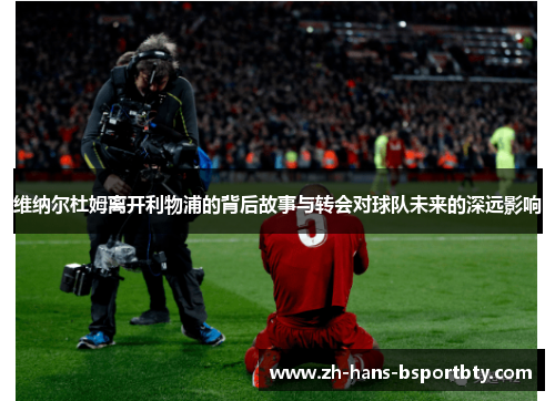 维纳尔杜姆离开利物浦的背后故事与转会对球队未来的深远影响 维纳尔杜姆离开利物浦的背后故事与转会对球队未来的深远影响